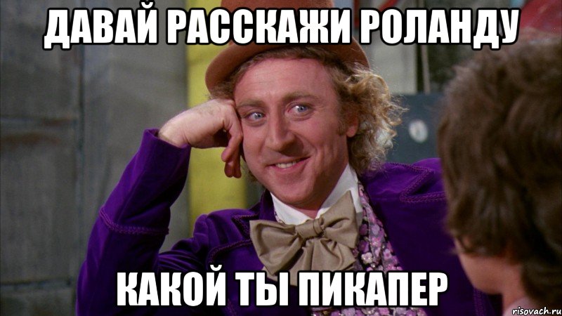 Давай расскажи Роланду Какой ты пикапер, Мем Ну давай расскажи (Вилли Вонка)