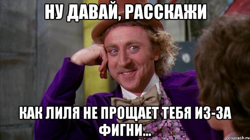 Ну давай, расскажи как Лиля не прощает тебя из-за фигни..., Мем Ну давай расскажи (Вилли Вонка)