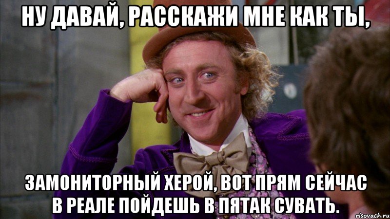 Ну давай, расскажи мне как ты, замониторный херой, вот прям сейчас в реале пойдешь в пятак сувать., Мем Ну давай расскажи (Вилли Вонка)