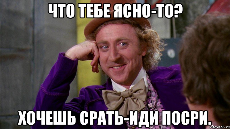 Что тебе ясно-то? Хочешь срать-иди посри., Мем Ну давай расскажи (Вилли Вонка)