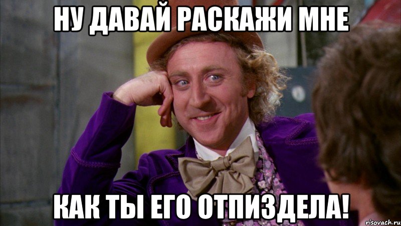 Ну давай раскажи мне как ты его отпиздела!, Мем Ну давай расскажи (Вилли Вонка)