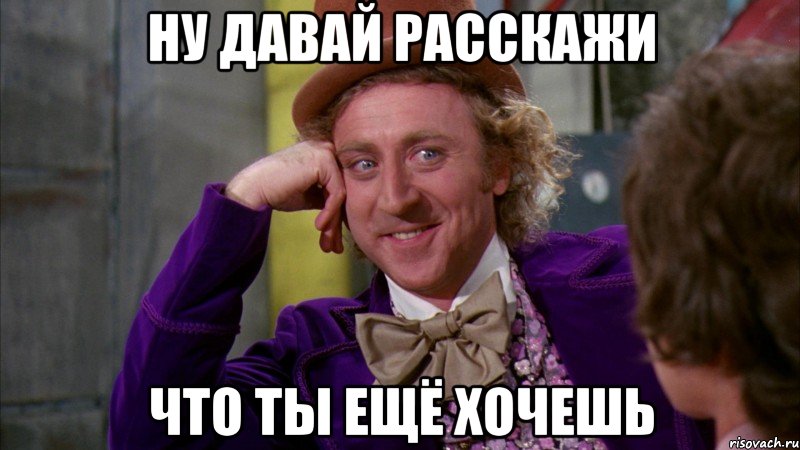 Ну давай расскажи Что ты ещё хочешь, Мем Ну давай расскажи (Вилли Вонка)