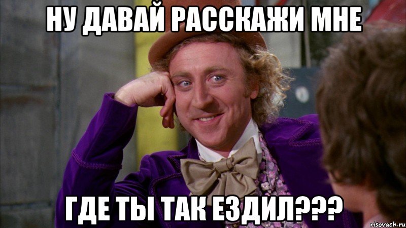 ну давай расскажи мне где ты так ездил???, Мем Ну давай расскажи (Вилли Вонка)