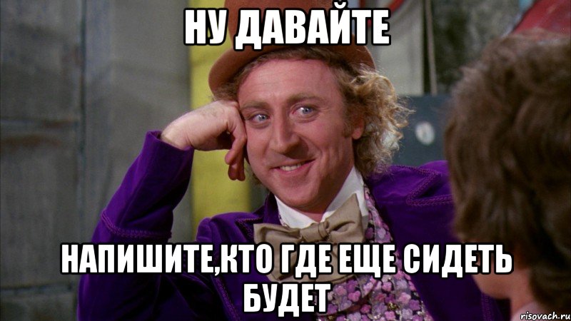 ну давайте напишите,кто где еще сидеть будет, Мем Ну давай расскажи (Вилли Вонка)