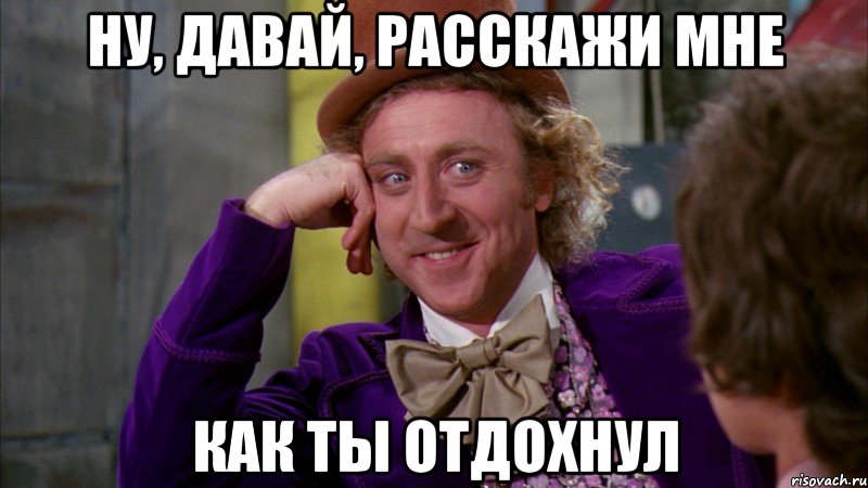 ну, давай, расскажи мне как ты отдохнул, Мем Ну давай расскажи (Вилли Вонка)