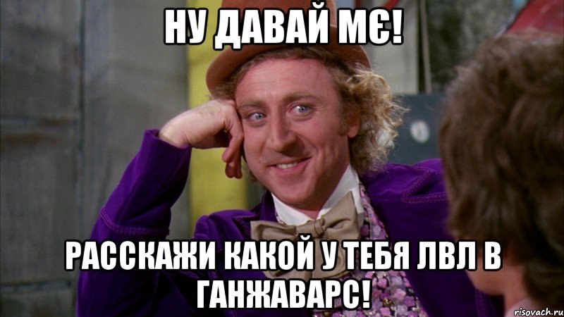 НУ давай Мє! Расскажи какой у тебя лвл в Ганжаварс!, Мем Ну давай расскажи (Вилли Вонка)