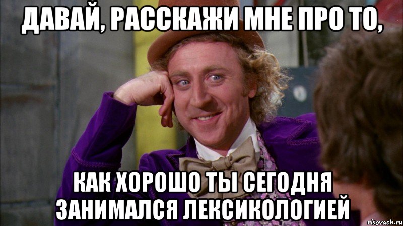 Давай, расскажи мне про то, как хорошо ты сегодня занимался лексикологией, Мем Ну давай расскажи (Вилли Вонка)