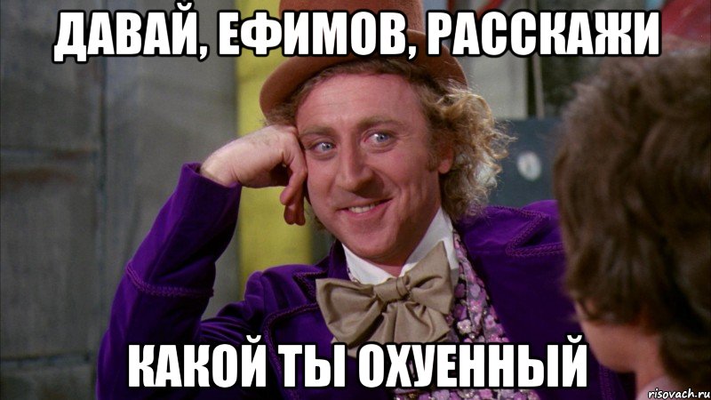 Давай, Ефимов, расскажи Какой ты охуенный, Мем Ну давай расскажи (Вилли Вонка)