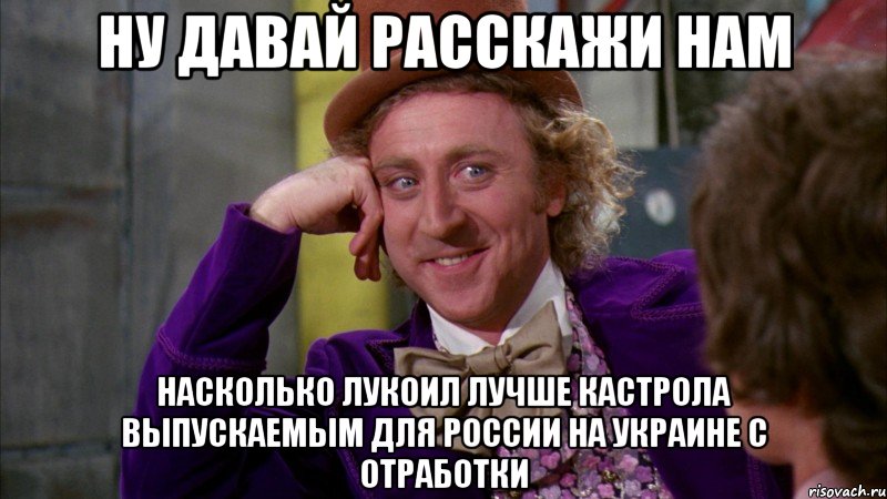 Ну давай расскажи нам насколько лукоил лучше Кастрола выпускаемым для России на украине с отработки, Мем Ну давай расскажи (Вилли Вонка)