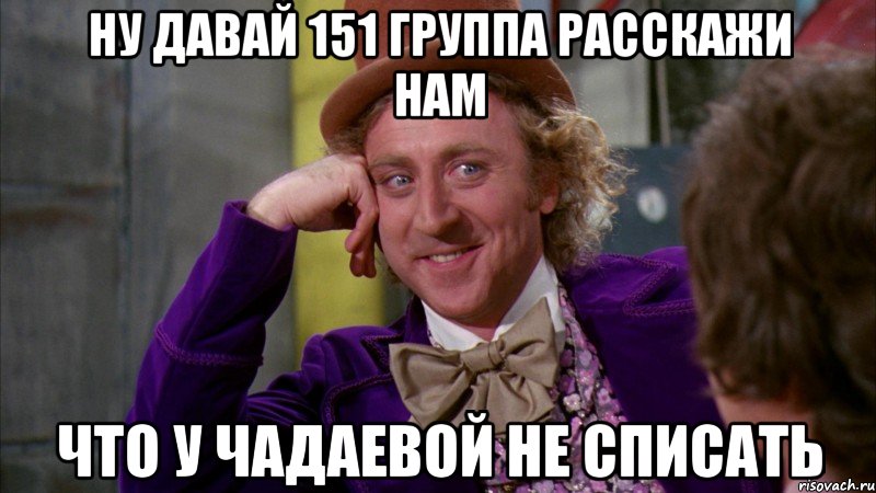 Ну давай 151 группа расскажи нам что у Чадаевой не списать, Мем Ну давай расскажи (Вилли Вонка)