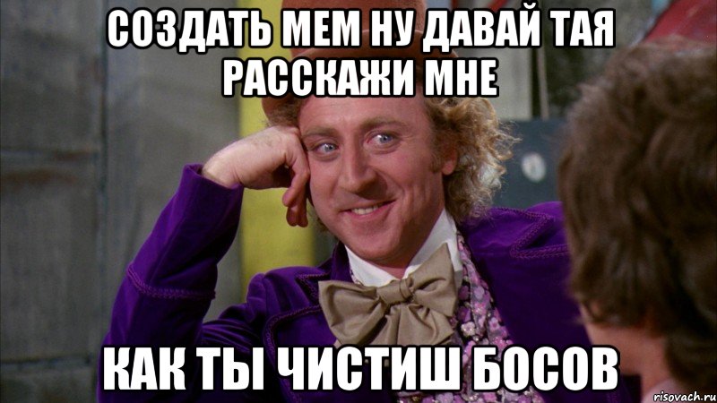 Создать мем Ну давай Тая расскажи мне как ты чистиш босов, Мем Ну давай расскажи (Вилли Вонка)