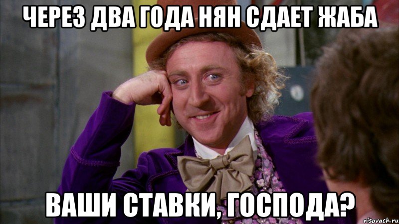 Через два года Нян сдает ЖАБА Ваши ставки, господа?, Мем Ну давай расскажи (Вилли Вонка)