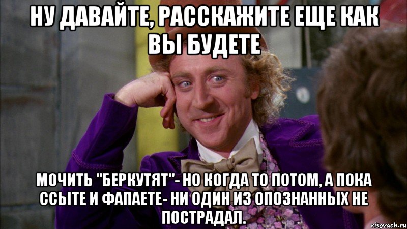 Ну давайте, расскажите еще как вы будете мочить "Беркутят"- но когда то потом, а пока ссыте и фапаете- ни один из опознанных не пострадал., Мем Ну давай расскажи (Вилли Вонка)