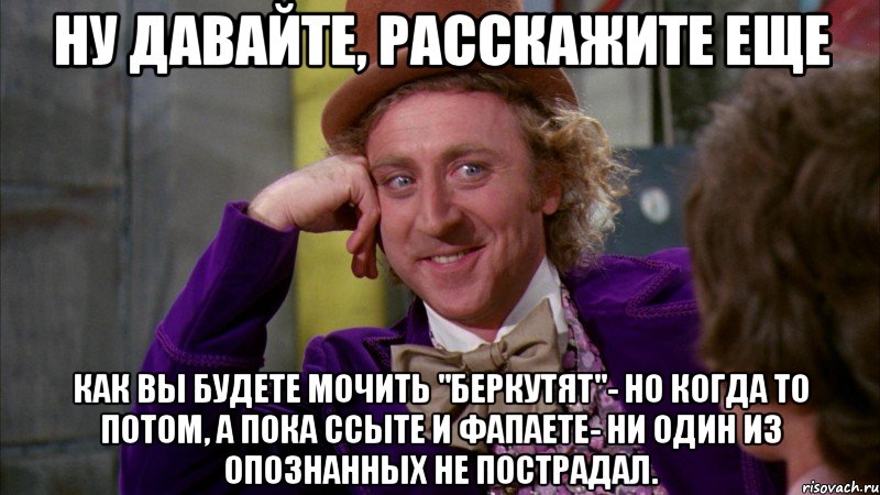 Ну давайте, расскажите еще как вы будете мочить "Беркутят"- но когда то потом, а пока ссыте и фапаете- ни один из опознанных не пострадал., Мем Ну давай расскажи (Вилли Вонка)