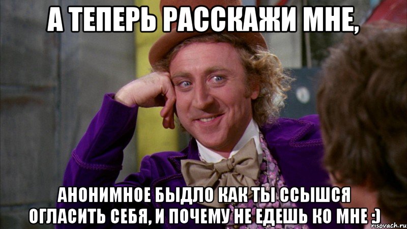 А теперь расскажи мне, анонимное быдло как ты ссышся огласить себя, и почему не едешь ко мне :), Мем Ну давай расскажи (Вилли Вонка)