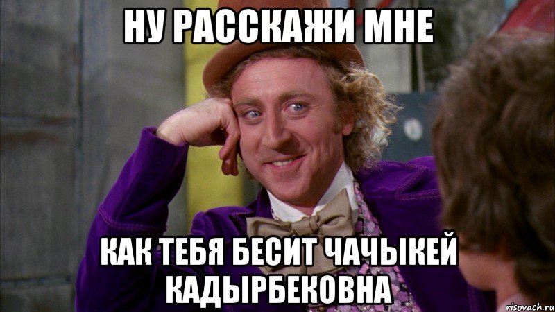 ну расскажи мне как тебя бесит Чачыкей Кадырбековна, Мем Ну давай расскажи (Вилли Вонка)