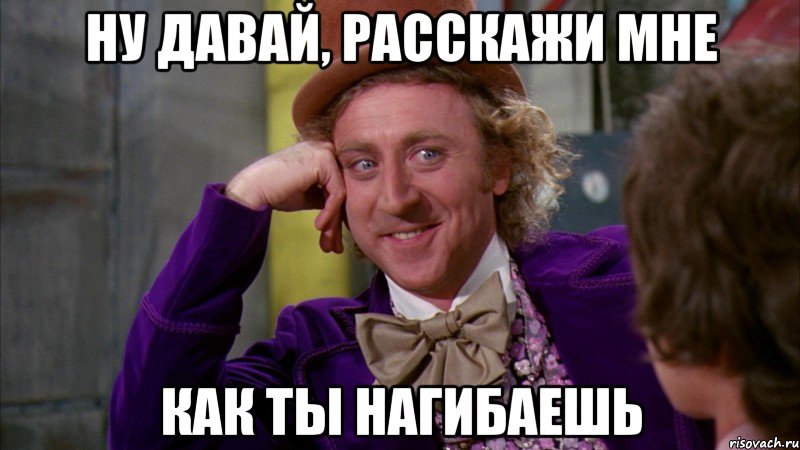 Ну давай, расскажи мне как ты нагибаешь, Мем Ну давай расскажи (Вилли Вонка)