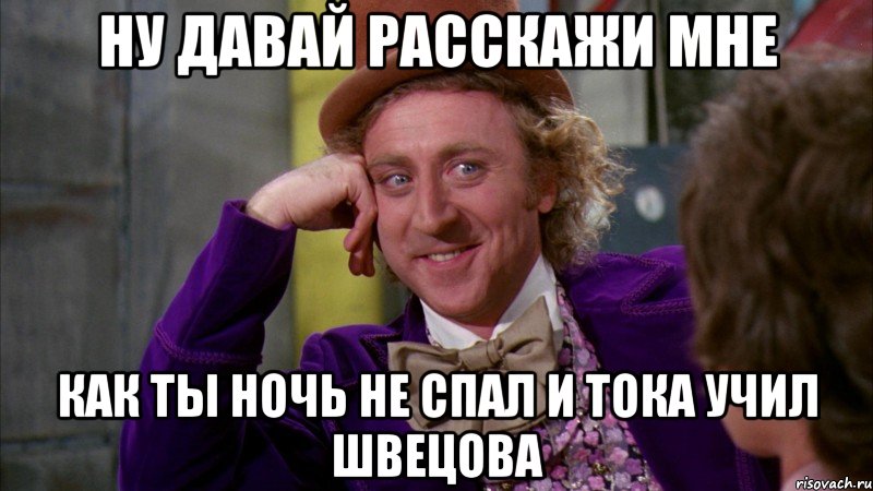 ну давай расскажи мне как ты ночь не спал и тока учил швецова, Мем Ну давай расскажи (Вилли Вонка)