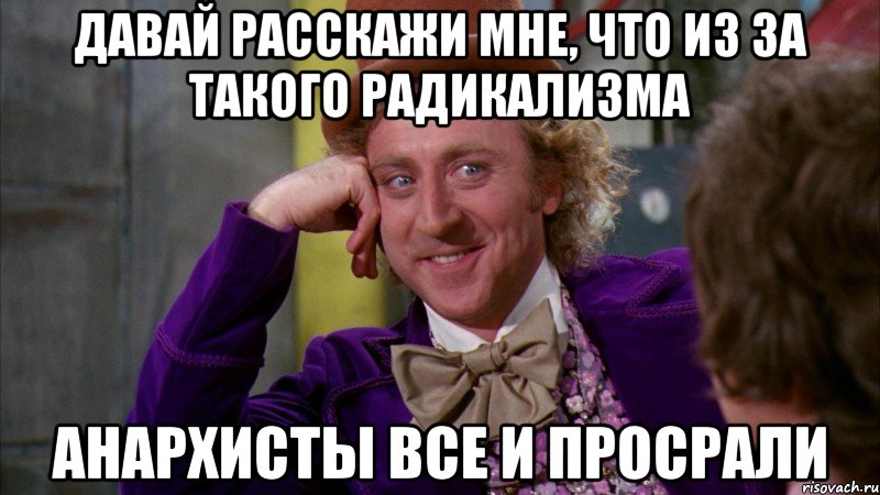 давай расскажи мне, что из за такого радикализма анархисты все и просрали, Мем Ну давай расскажи (Вилли Вонка)