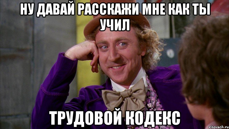 ну давай расскажи мне как ты учил трудовой кодекс, Мем Ну давай расскажи (Вилли Вонка)