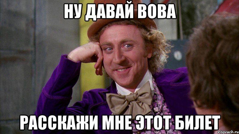 Ну давай Вова Расскажи мне этот билет, Мем Ну давай расскажи (Вилли Вонка)