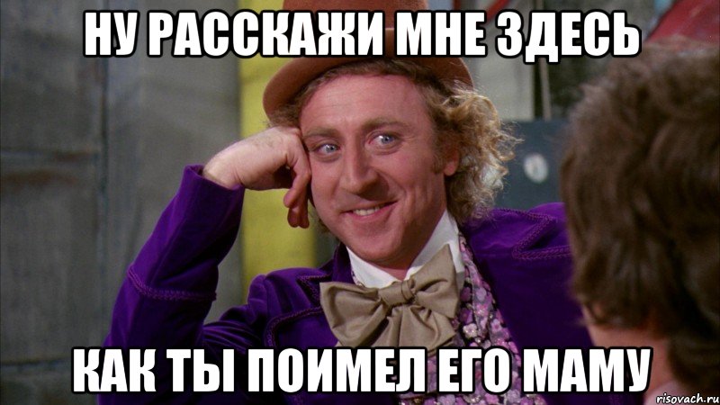 Ну расскажи мне здесь Как ты поимел его маму, Мем Ну давай расскажи (Вилли Вонка)