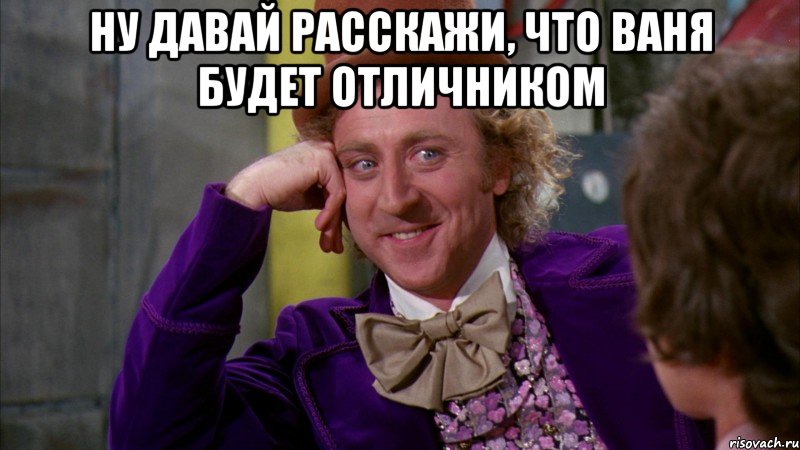 Ну давай расскажи, что Ваня будет отличником , Мем Ну давай расскажи (Вилли Вонка)