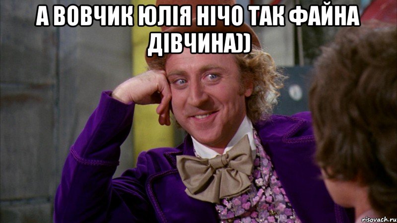 А Вовчик Юлія нічо так файна дівчина)) , Мем Ну давай расскажи (Вилли Вонка)