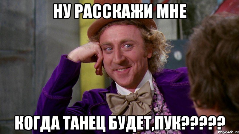 НУ РАССКАЖИ МНЕ КОГДА ТАНЕЦ БУДЕТ,ПУК?????, Мем Ну давай расскажи (Вилли Вонка)