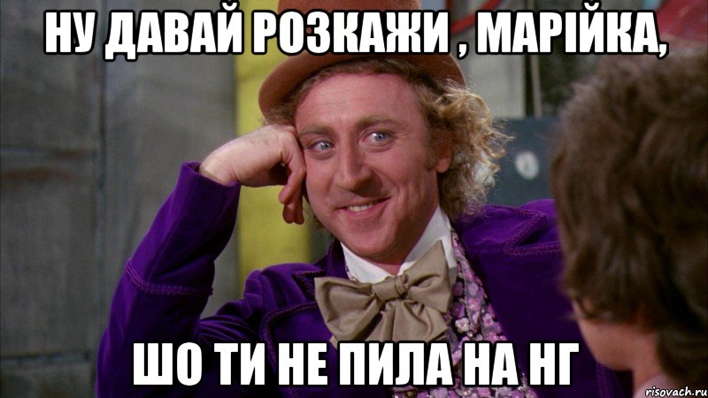 Ну давай розкажи , марійка, шо ти не пила на НГ, Мем Ну давай расскажи (Вилли Вонка)