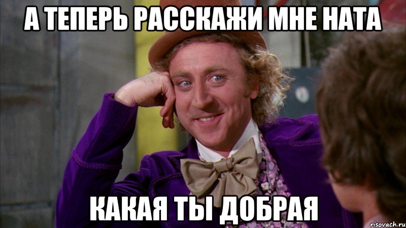 а теперь расскажи мне Ната какая ты добрая, Мем Ну давай расскажи (Вилли Вонка)