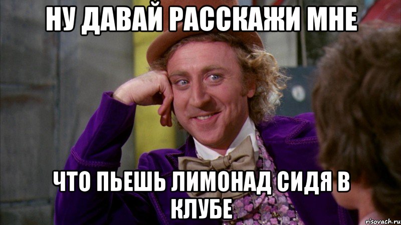 ну давай расскажи мне что пьешь лимонад сидя в клубе, Мем Ну давай расскажи (Вилли Вонка)