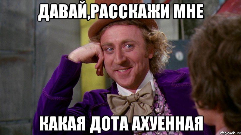 Давай,расскажи мне какая ДОТА ахуенная, Мем Ну давай расскажи (Вилли Вонка)