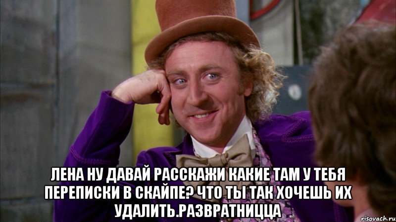  Лена ну давай расскажи какие там у тебя переписки в скайпе? что ты так хочешь их удалить.Развратницца, Мем Ну давай расскажи (Вилли Вонка)