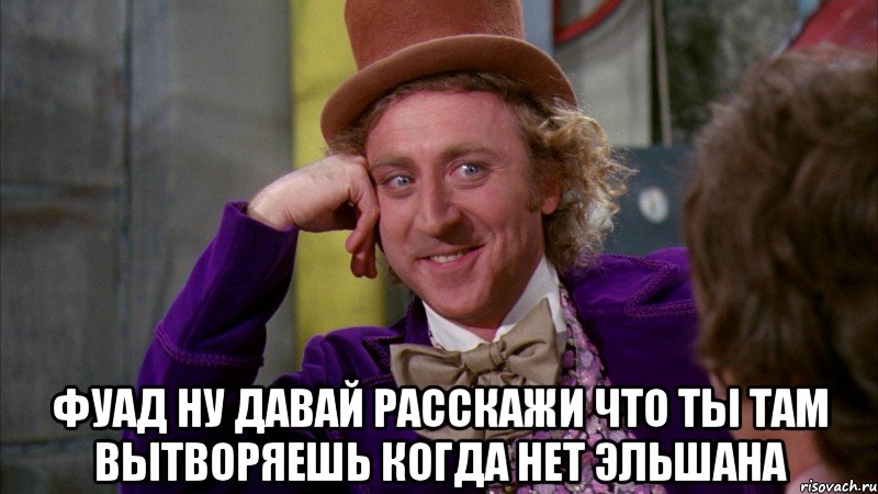  Фуад ну давай расскажи что ты там вытворяешь когда нет Эльшана, Мем Ну давай расскажи (Вилли Вонка)