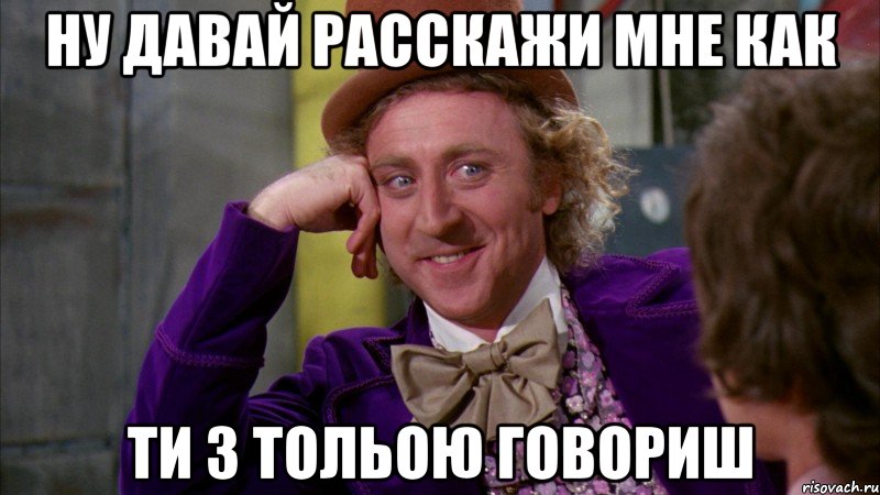 Ну давай расскажи мне как ти з Тольою говориш, Мем Ну давай расскажи (Вилли Вонка)