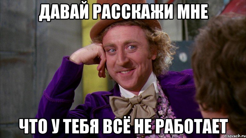 Давай расскажи мне что у тебя всё не работает, Мем Ну давай расскажи (Вилли Вонка)