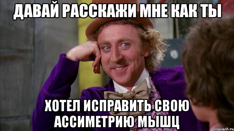 давай расскажи мне как ты хотел исправить свою ассиметрию мышц, Мем Ну давай расскажи (Вилли Вонка)