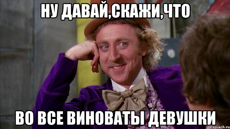 ну давай,скажи,что во все виноваты девушки, Мем Ну давай расскажи (Вилли Вонка)