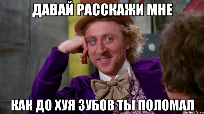 давай расскажи мне как до хуя зубов ты поломал, Мем Ну давай расскажи (Вилли Вонка)