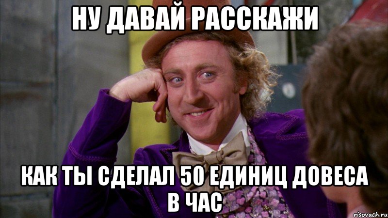 Ну давай расскажи Как ты сделал 50 единиц довеса в час, Мем Ну давай расскажи (Вилли Вонка)