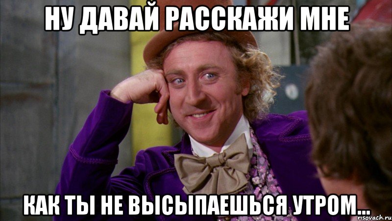 Ну давай расскажи мне как ты не высыпаешься утром..., Мем Ну давай расскажи (Вилли Вонка)