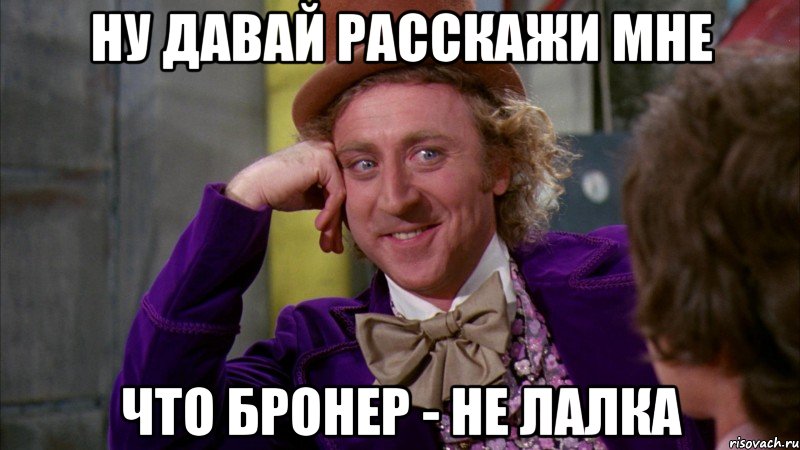 ну давай расскажи мне что Бронер - не лалка, Мем Ну давай расскажи (Вилли Вонка)