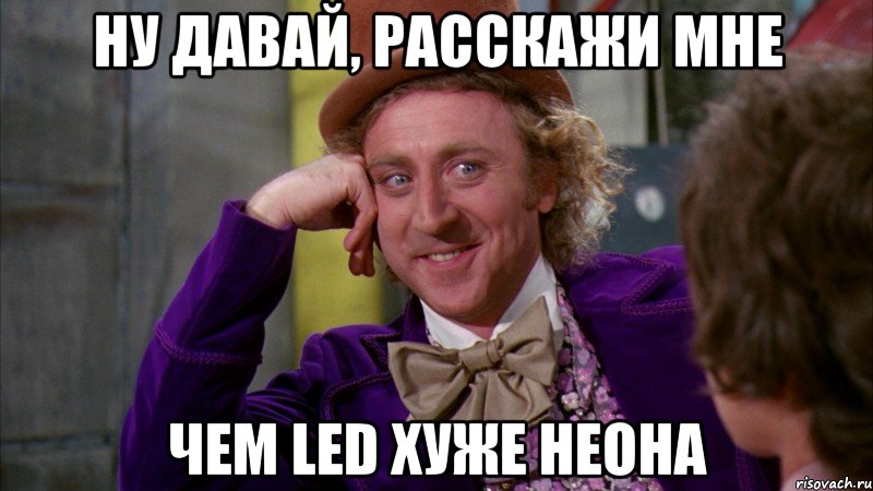 ну давай, расскажи мне чем led хуже неона, Мем Ну давай расскажи (Вилли Вонка)