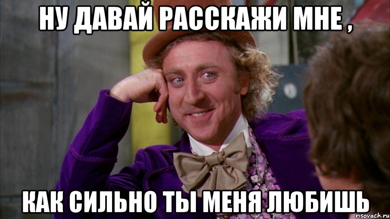 ну давай расскажи мне , как сильно ты меня любишь, Мем Ну давай расскажи (Вилли Вонка)