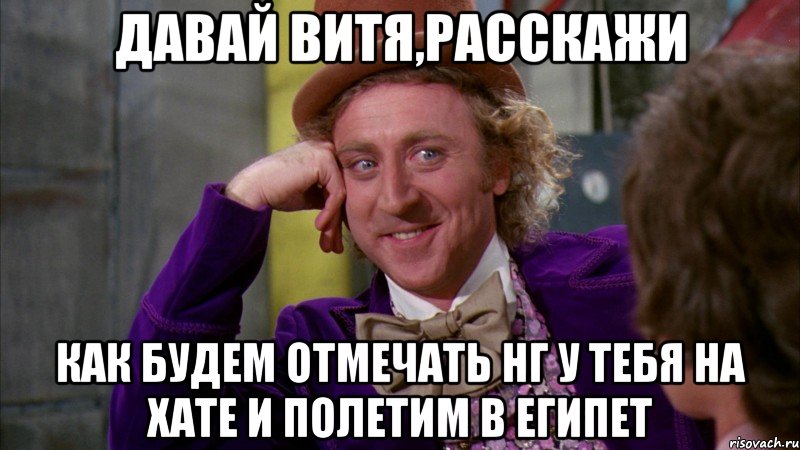 ДАВАЙ ВИТЯ,РАССКАЖИ КАК БУДЕМ ОТМЕЧАТЬ НГ У ТЕБЯ НА ХАТЕ И ПОЛЕТИМ В ЕГИПЕТ, Мем Ну давай расскажи (Вилли Вонка)