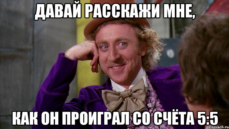 Давай расскажи мне, как он проиграл со счёта 5:5, Мем Ну давай расскажи (Вилли Вонка)