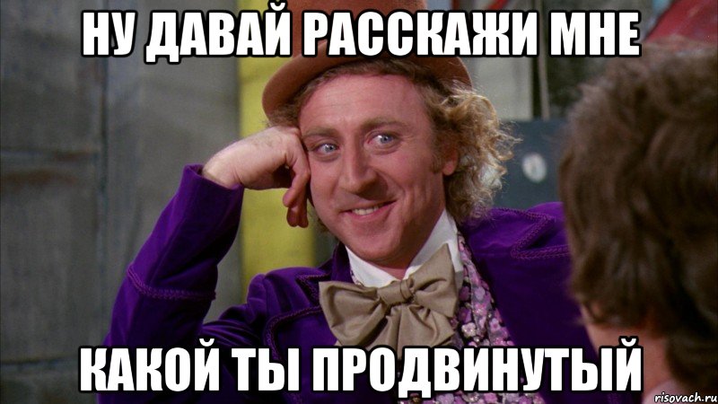 ну давай расскажи мне какой ты продвинутый, Мем Ну давай расскажи (Вилли Вонка)