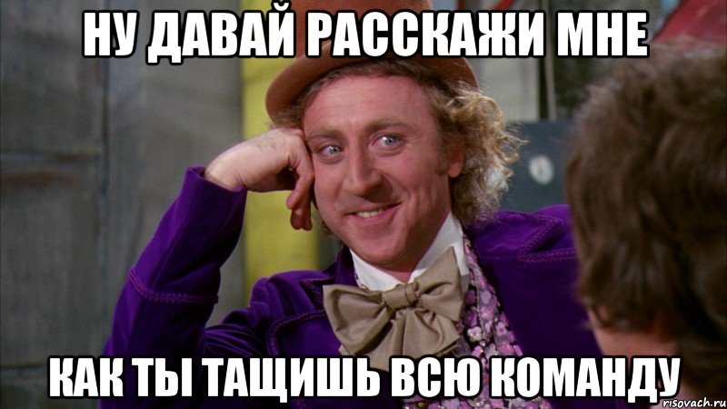 Ну давай расскажи мне как ты тащишь всю команду, Мем Ну давай расскажи (Вилли Вонка)