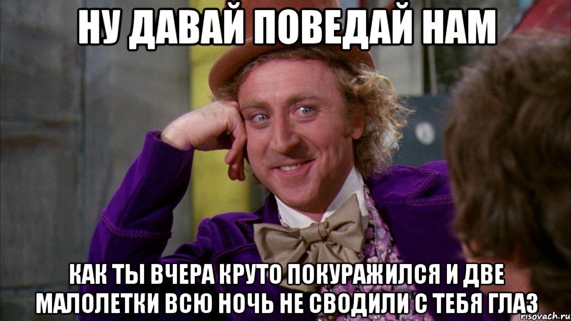 Ну давай поведай нам как ты вчера круто покуражился и две малолетки всю ночь не сводили с тебя глаз, Мем Ну давай расскажи (Вилли Вонка)